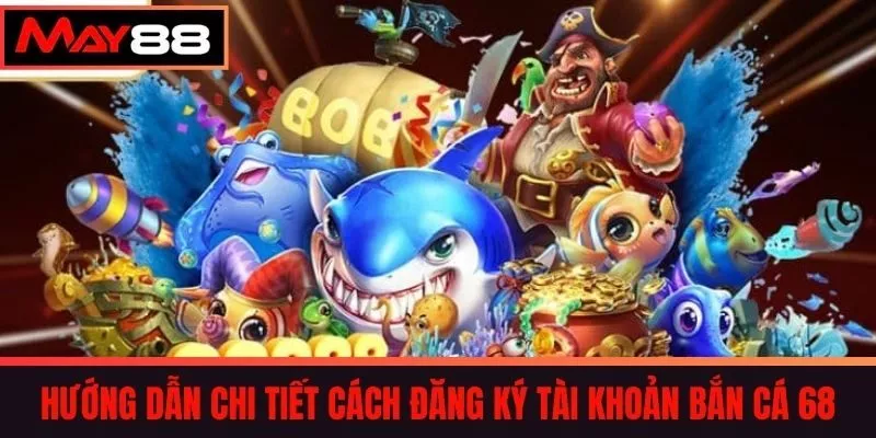 Hướng dẫn chi tiết cách đăng ký tài khoản Bắn cá 68