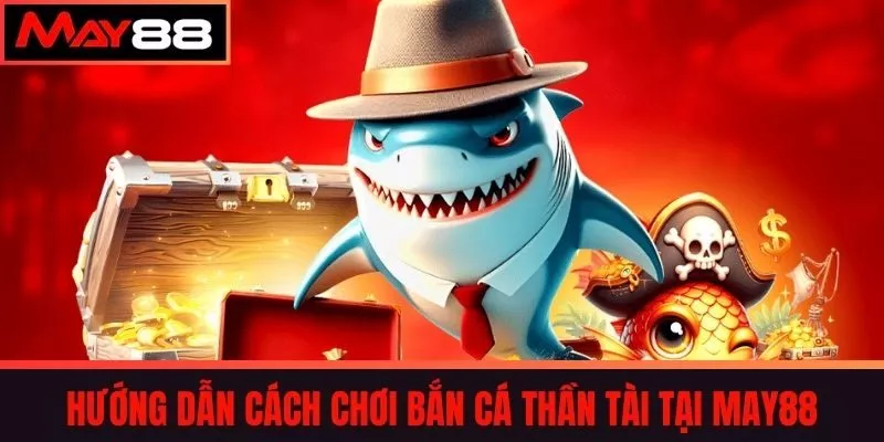 Hướng dẫn Cách Chơi Bắn Cá Thần Tài tại May88