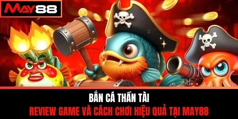 Bắn Cá Thần Tài - Review Game & Cách Chơi Hiệu Quả Tại May88